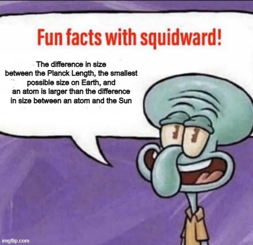 If an atom were the size of the Sun, the Planck Length would be smaller than an actual atom | The difference in size between the Planck Length, the smallest possible size on Earth, and an atom is larger than the difference in size between an atom and the Sun | image tagged in fun facts with squidward | made w/ Imgflip meme maker