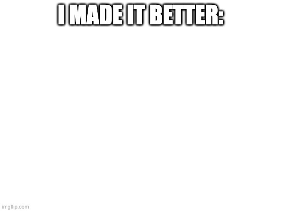 Blank White Template | I MADE IT BETTER: | image tagged in blank white template | made w/ Imgflip meme maker