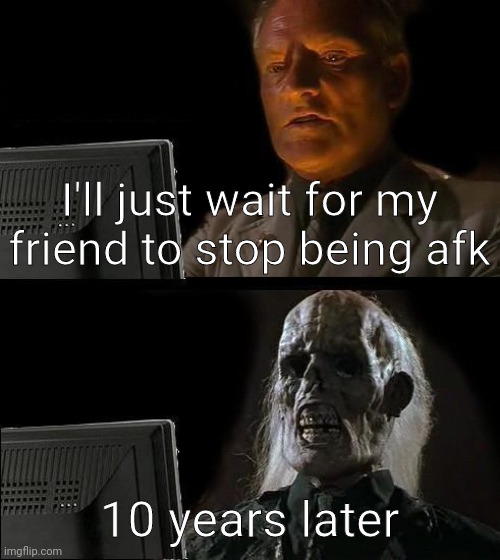 I'll Just Wait Here Meme | I'll just wait for my friend to stop being afk; 10 years later | image tagged in memes,i'll just wait here | made w/ Imgflip meme maker