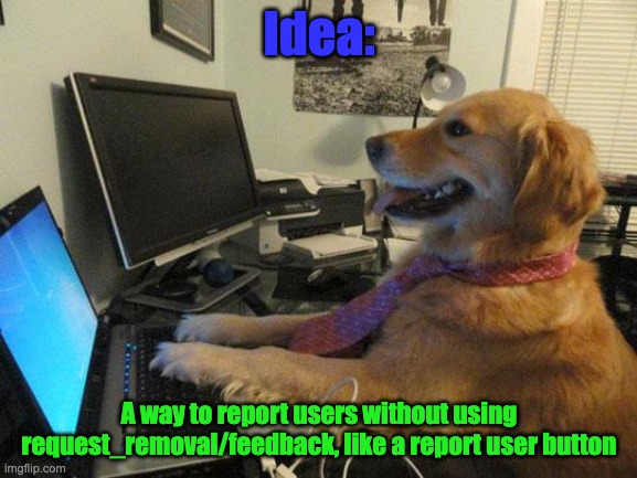 Dogdogdogdogdogdog | Idea:; A way to report users without using request_removal/feedback, like a report user button | image tagged in i have no idea,i have an idea,lol | made w/ Imgflip meme maker