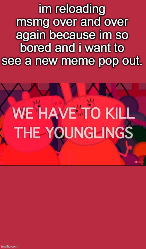 we have to kill the younglings | im reloading msmg over and over again because im so bored and i want to see a new meme pop out. | image tagged in we have to kill the younglings | made w/ Imgflip meme maker