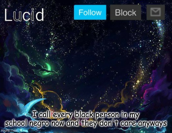 "oOoOo tHaTs rAcIsT" well stfu i'm also black | I call every black person in my school negro now and they don't care anyways | image tagged in lucid | made w/ Imgflip meme maker