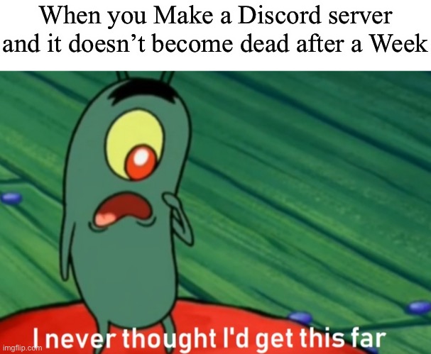 Yes | When you Make a Discord server and it doesn’t become dead after a Week | image tagged in i never thought i'd get this far | made w/ Imgflip meme maker