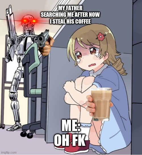 C O F E E | MY FATHER SEARCHING ME AFTER NOW I STEAL HIS COFFEE; ME: OH FK | image tagged in anime girl hiding from terminator | made w/ Imgflip meme maker