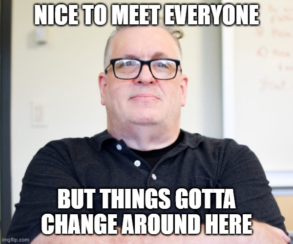 New boss appears | NICE TO MEET EVERYONE; BUT THINGS GOTTA CHANGE AROUND HERE | image tagged in bossy boss | made w/ Imgflip meme maker