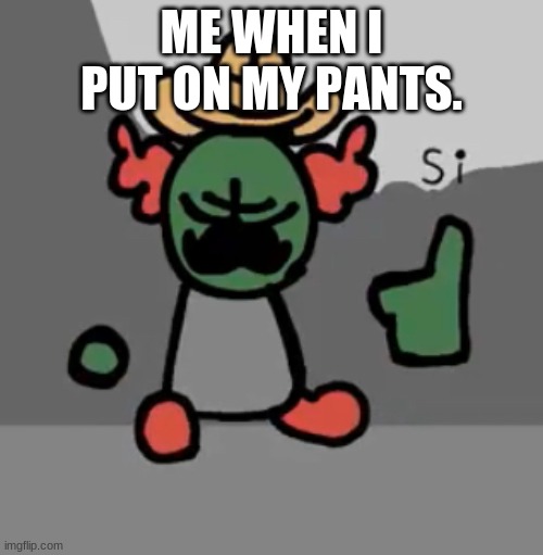 Ahaha,yeah! | ME WHEN I PUT ON MY PANTS. | image tagged in tricky si | made w/ Imgflip meme maker
