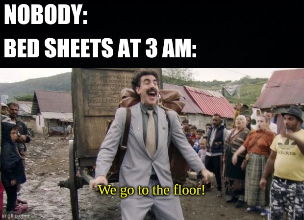 i hate how this is relateable | NOBODY:; BED SHEETS AT 3 AM:; We go to the floor! | image tagged in black background,we go to | made w/ Imgflip meme maker