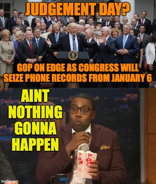 JUDGEMENT DAY? AINT NOTHING GONNA HAPPEN; GOP ON EDGE AS CONGRESS WILL SEIZE PHONE RECORDS FROM JANUARY 6 | image tagged in gop healthcare celebration 2,ain't nothin' gonna' happen | made w/ Imgflip meme maker
