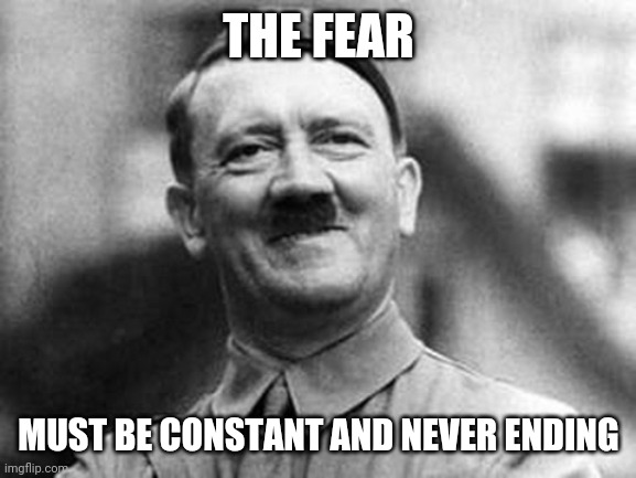 adolf hitler | THE FEAR MUST BE CONSTANT AND NEVER ENDING | image tagged in adolf hitler | made w/ Imgflip meme maker