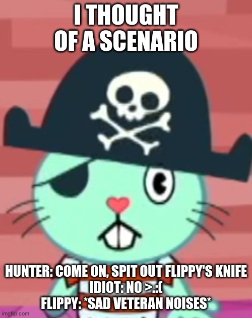 Russel stares into your soul | I THOUGHT OF A SCENARIO; HUNTER: COME ON, SPIT OUT FLIPPY'S KNIFE
IDIOT: NO >.:(
FLIPPY: *SAD VETERAN NOISES* | image tagged in russel stares into your soul | made w/ Imgflip meme maker