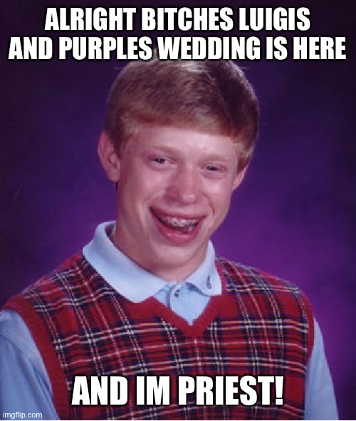 Cun | ALRIGHT BITCHES LUIGIS AND PURPLES WEDDING IS HERE; AND IM PRIEST! | image tagged in memes,bad luck brian | made w/ Imgflip meme maker