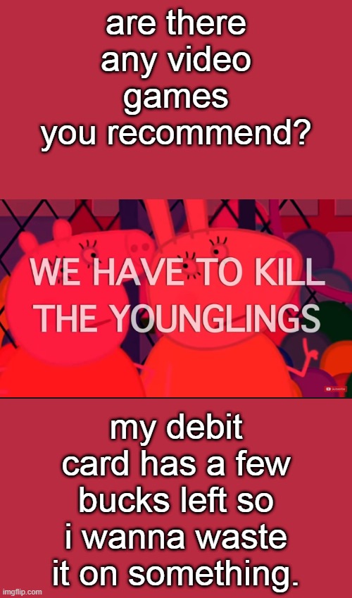 we have to kill the younglings | are there any video games you recommend? my debit card has a few bucks left so i wanna waste it on something. | image tagged in we have to kill the younglings | made w/ Imgflip meme maker