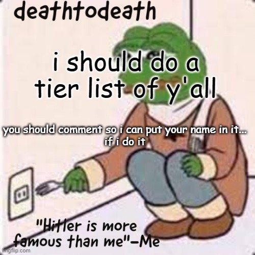 deathtodeath template | i should do a tier list of y'all; you should comment so i can put your name in it...
if i do it | image tagged in deathtodeath template | made w/ Imgflip meme maker