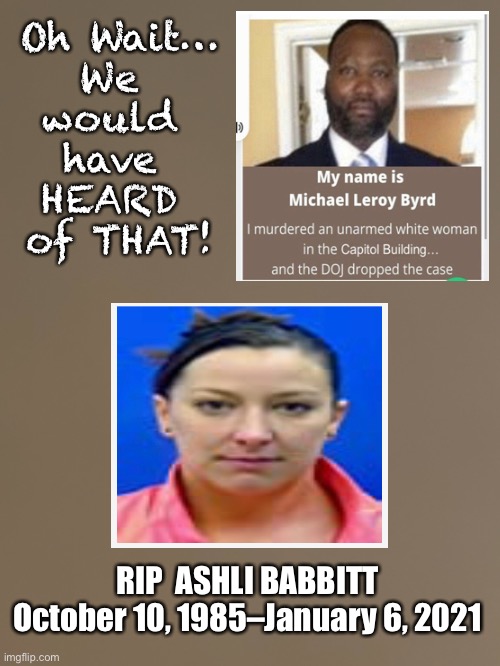 IDENTIFIED - WHITE Republican COP who Killed Unarmed BLACK Person | Oh Wait…
We 
would 
have 
HEARD 
of THAT! RIP  ASHLI BABBITT
October 10, 1985–January 6, 2021 | image tagged in called a good shoot,jan 6,six plus months of silence,you lefties make me sick,no values,where is the outrage | made w/ Imgflip meme maker