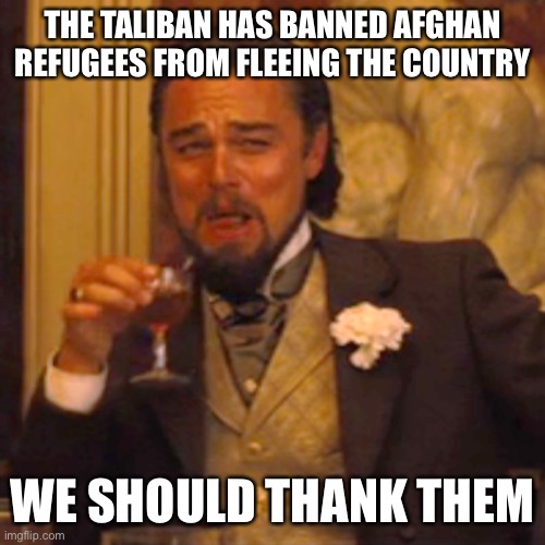 Laughing Leo Meme | THE TALIBAN HAS BANNED AFGHAN REFUGEES FROM FLEEING THE COUNTRY; WE SHOULD THANK THEM | image tagged in memes,laughing leo,taliban,afghanistan | made w/ Imgflip meme maker