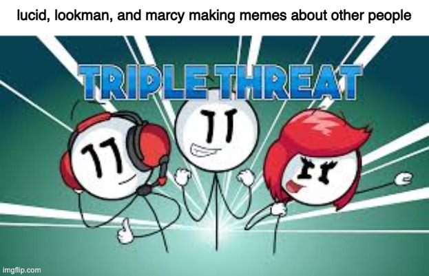 Triple Threat | lucid, lookman, and marcy making memes about other people | image tagged in triple threat | made w/ Imgflip meme maker