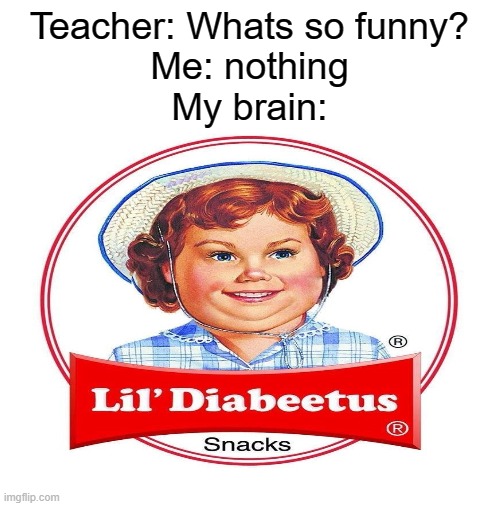 Lil' Diabeetus | Teacher: Whats so funny?
Me: nothing
My brain: | image tagged in blank white template | made w/ Imgflip meme maker