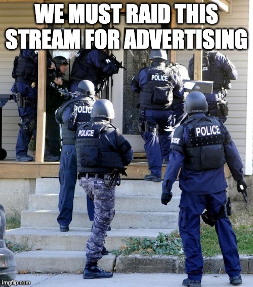 police raid | WE MUST RAID THIS STREAM FOR ADVERTISING | image tagged in police raid | made w/ Imgflip meme maker