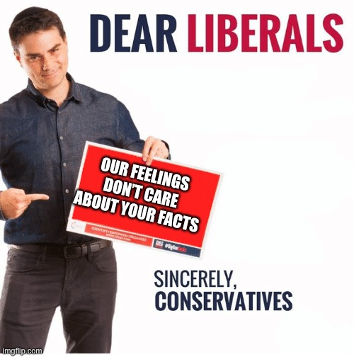 Ben Shapiro Dear Liberals | OUR FEELINGS DON’T CARE ABOUT YOUR FACTS | image tagged in ben shapiro dear liberals | made w/ Imgflip meme maker