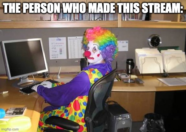 clown computer | THE PERSON WHO MADE THIS STREAM: | image tagged in clown computer | made w/ Imgflip meme maker