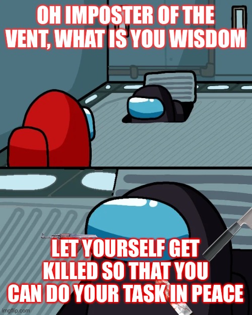 impostor of the vent | OH IMPOSTER OF THE VENT, WHAT IS YOU WISDOM; LET YOURSELF GET KILLED SO THAT YOU CAN DO YOUR TASK IN PEACE | image tagged in impostor of the vent | made w/ Imgflip meme maker