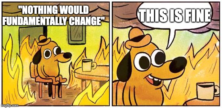 "Nothing would fundamentally change" | THIS IS FINE; "NOTHING WOULD FUNDAMENTALLY CHANGE" | image tagged in this is fine blank | made w/ Imgflip meme maker