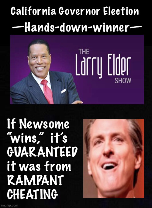 Governor Sage, OR…. Then we’ll know How CORRUPT the System IS | California Governor Election; —Hands-down-winner—; If Newsome 
“wins,”  it’s 
GUARANTEED 
it was from 
RAMPANT 
CHEATING | image tagged in sage of south central,larry elder,winners never cheat,save california,our only hope,elder larry | made w/ Imgflip meme maker