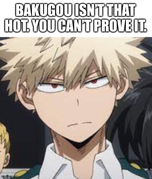 Bakugou isn’t that hot. | BAKUGOU ISN’T THAT HOT. YOU CAN’T PROVE IT. | image tagged in bakugo,anime | made w/ Imgflip meme maker