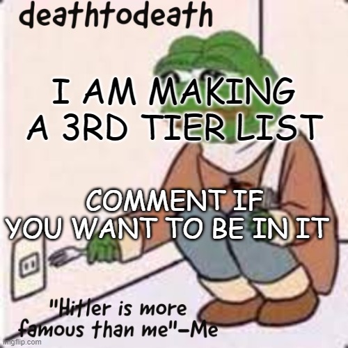 deathtodeath template | I AM MAKING A 3RD TIER LIST; COMMENT IF YOU WANT TO BE IN IT | image tagged in deathtodeath template | made w/ Imgflip meme maker
