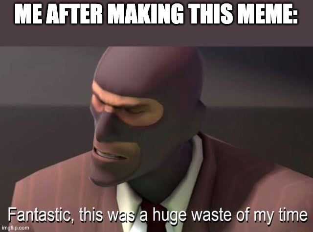 The spy |  ME AFTER MAKING THIS MEME: | image tagged in fantastic this was a huge waste of my time | made w/ Imgflip meme maker