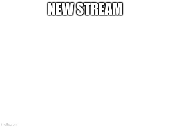 Blank White Template | NEW STREAM | image tagged in blank white template | made w/ Imgflip meme maker