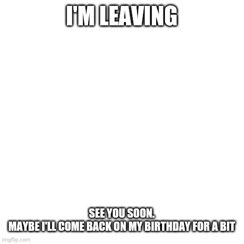 Blank Transparent Square | I'M LEAVING; SEE YOU SOON.
MAYBE I'LL COME BACK ON MY BIRTHDAY FOR A BIT | image tagged in memes,blank transparent square | made w/ Imgflip meme maker