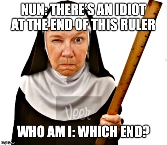 Nun with ruler | NUN: THERE’S AN IDIOT AT THE END OF THIS RULER; WHO AM I: WHICH END? | image tagged in nun with ruler | made w/ Imgflip meme maker