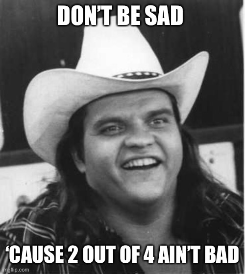 Meatloaf | DON’T BE SAD ‘CAUSE 2 OUT OF 4 AIN’T BAD | image tagged in meatloaf | made w/ Imgflip meme maker