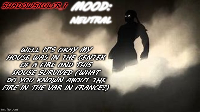 well | SHADOWSKULFR_1; MOOD:; NEUTRAL; WELL IT'S OKAY MY HOUSE WAS IN THE CENTER OF A FIRE AND THIS HOUSE SURVIVED (WHAT DO YOU KNOWN ABOUT THE FIRE IN THE VAR IN FRANCE?) | made w/ Imgflip meme maker