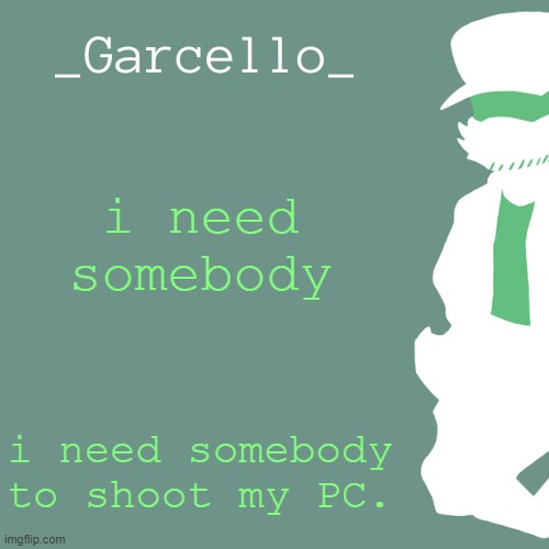 garcello. | i need somebody; i need somebody to shoot my PC. | image tagged in garcello | made w/ Imgflip meme maker