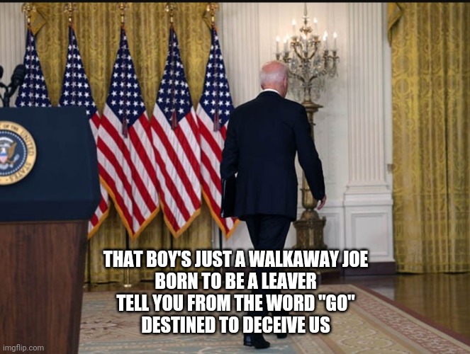 Walk away Joe | THAT BOY'S JUST A WALKAWAY JOE
BORN TO BE A LEAVER
TELL YOU FROM THE WORD "GO"
DESTINED TO DECEIVE US | image tagged in joe biden | made w/ Imgflip meme maker