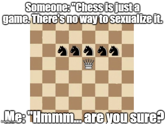 Hmmm | Someone: "Chess is just a game. There's no way to sexualize it. Me: "Hmmm... are you sure? | image tagged in chess,memes | made w/ Imgflip meme maker