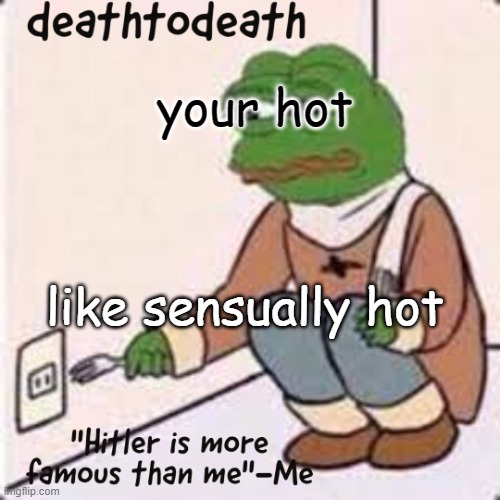 deathtodeath template | your hot; like sensually hot | image tagged in deathtodeath template | made w/ Imgflip meme maker