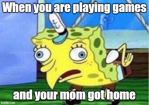 My life: | When you are playing games; and your mom got home | image tagged in memes,mocking spongebob,games,mom,hide it | made w/ Imgflip meme maker