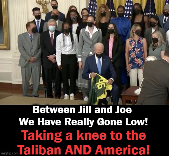 Biden Takes a Knee During Photo-Op With WNBA Champions | Between Jill and Joe 
We Have Really Gone Low! Taking a knee to the

Taliban AND America! | image tagged in politics,joe biden,embarrassing,worst president,joke,america last | made w/ Imgflip meme maker