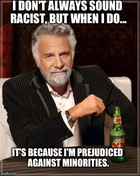 The Most Interesting Man In The World Meme | I DON'T ALWAYS SOUND RACIST, BUT WHEN I DO... IT'S BECAUSE I'M PREJUDICED AGAINST MINORITIES. | image tagged in memes,the most interesting man in the world | made w/ Imgflip meme maker
