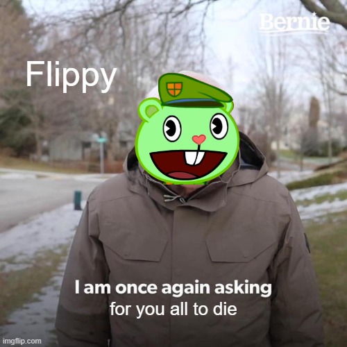 flippy is still asking yall | Flippy; for you all to die | image tagged in memes,bernie i am once again asking for your support | made w/ Imgflip meme maker