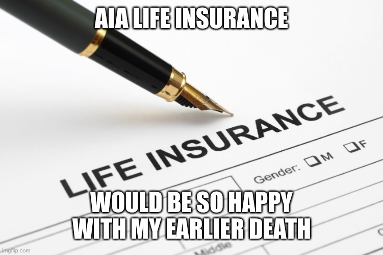 Life Insurance | AIA LIFE INSURANCE; WOULD BE SO HAPPY WITH MY EARLIER DEATH | image tagged in life insurance | made w/ Imgflip meme maker