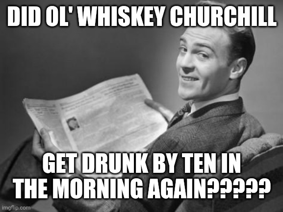 50's newspaper | DID OL' WHISKEY CHURCHILL GET DRUNK BY TEN IN THE MORNING AGAIN????? | image tagged in 50's newspaper | made w/ Imgflip meme maker