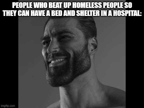 Mega Chad | PEOPLE WHO BEAT UP HOMELESS PEOPLE SO THEY CAN HAVE A BED AND SHELTER IN A HOSPITAL: | image tagged in mega chad | made w/ Imgflip meme maker