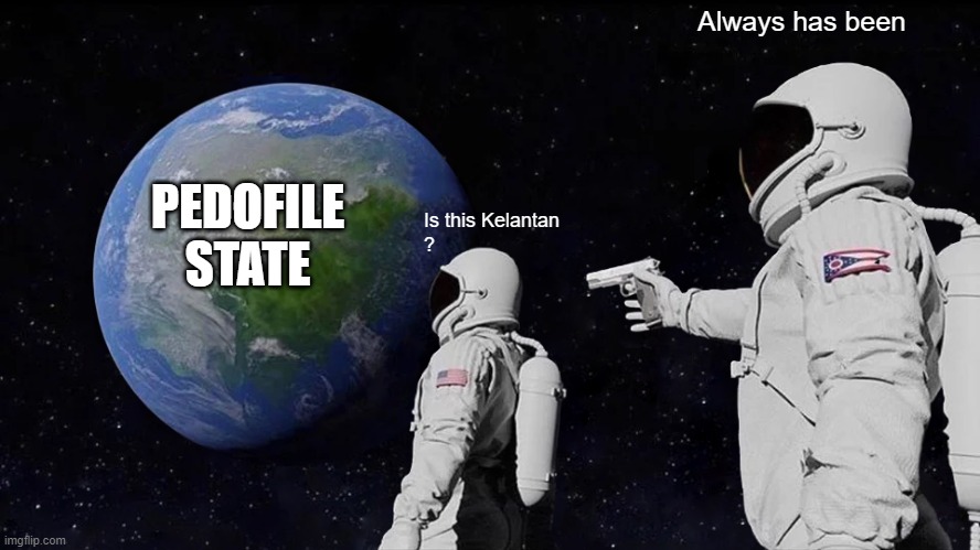 lol | Always has been; PEDOFILE STATE; Is this Kelantan
? | image tagged in memes,always has been | made w/ Imgflip meme maker