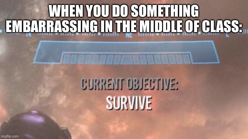 Current Objective: Survive | WHEN YOU DO SOMETHING EMBARRASSING IN THE MIDDLE OF CLASS: | image tagged in current objective survive | made w/ Imgflip meme maker