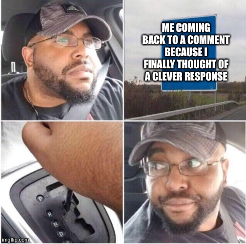 car reverse | ME COMING BACK TO A COMMENT BECAUSE I FINALLY THOUGHT OF A CLEVER RESPONSE | image tagged in car reverse | made w/ Imgflip meme maker
