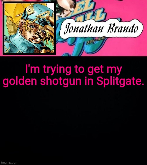 Jonathan's Steel Ball Run | I'm trying to get my golden shotgun in Splitgate. | image tagged in jonathan's steel ball run | made w/ Imgflip meme maker
